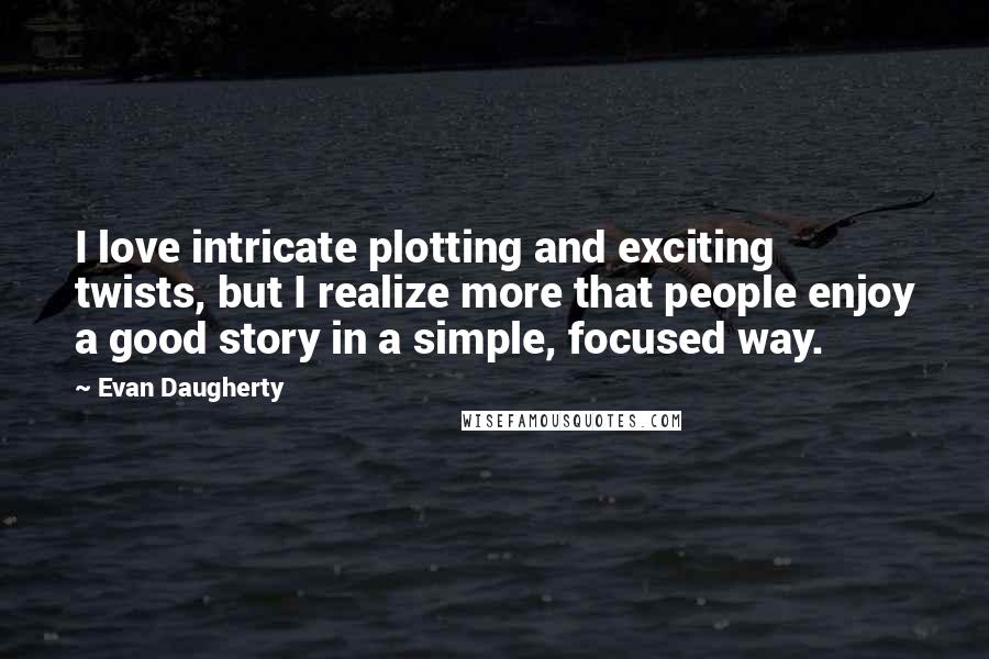 Evan Daugherty Quotes: I love intricate plotting and exciting twists, but I realize more that people enjoy a good story in a simple, focused way.