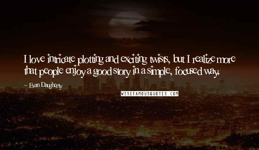 Evan Daugherty Quotes: I love intricate plotting and exciting twists, but I realize more that people enjoy a good story in a simple, focused way.