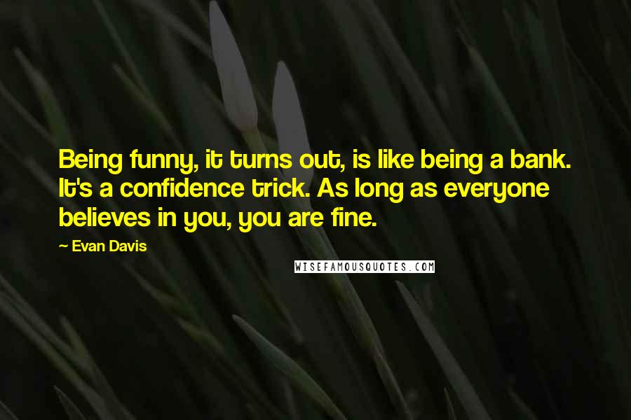 Evan Davis Quotes: Being funny, it turns out, is like being a bank. It's a confidence trick. As long as everyone believes in you, you are fine.