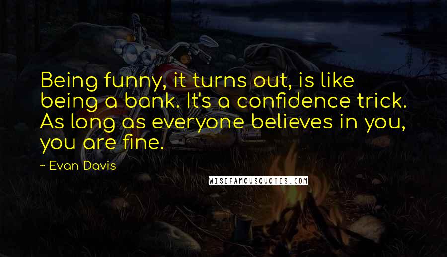 Evan Davis Quotes: Being funny, it turns out, is like being a bank. It's a confidence trick. As long as everyone believes in you, you are fine.