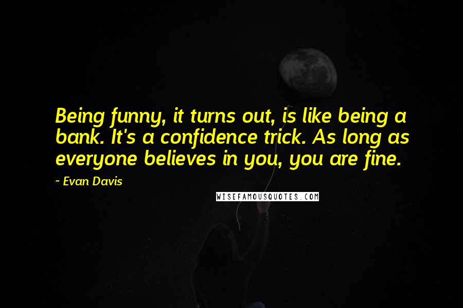 Evan Davis Quotes: Being funny, it turns out, is like being a bank. It's a confidence trick. As long as everyone believes in you, you are fine.