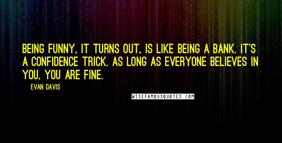 Evan Davis Quotes: Being funny, it turns out, is like being a bank. It's a confidence trick. As long as everyone believes in you, you are fine.