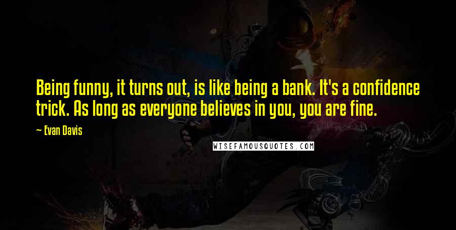 Evan Davis Quotes: Being funny, it turns out, is like being a bank. It's a confidence trick. As long as everyone believes in you, you are fine.