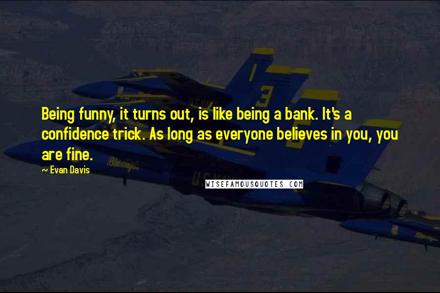 Evan Davis Quotes: Being funny, it turns out, is like being a bank. It's a confidence trick. As long as everyone believes in you, you are fine.