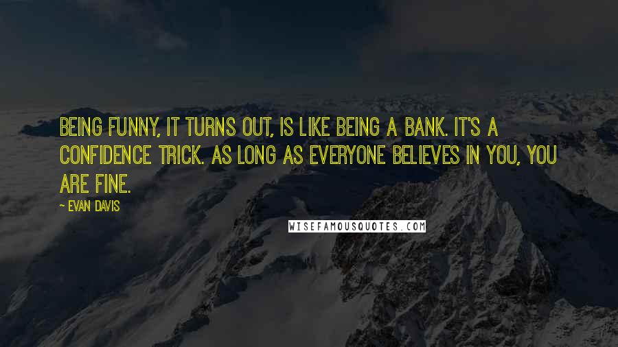 Evan Davis Quotes: Being funny, it turns out, is like being a bank. It's a confidence trick. As long as everyone believes in you, you are fine.