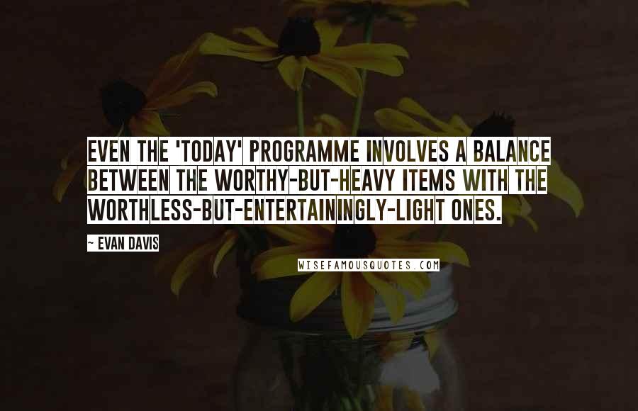 Evan Davis Quotes: Even the 'Today' programme involves a balance between the worthy-but-heavy items with the worthless-but-entertainingly-light ones.