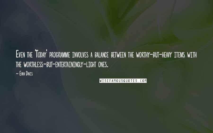 Evan Davis Quotes: Even the 'Today' programme involves a balance between the worthy-but-heavy items with the worthless-but-entertainingly-light ones.