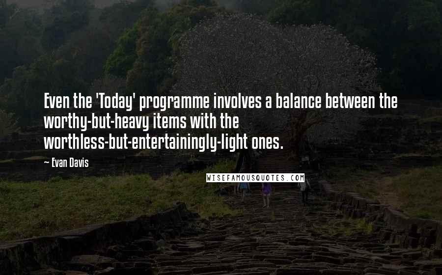 Evan Davis Quotes: Even the 'Today' programme involves a balance between the worthy-but-heavy items with the worthless-but-entertainingly-light ones.