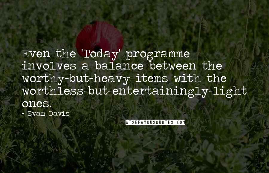 Evan Davis Quotes: Even the 'Today' programme involves a balance between the worthy-but-heavy items with the worthless-but-entertainingly-light ones.