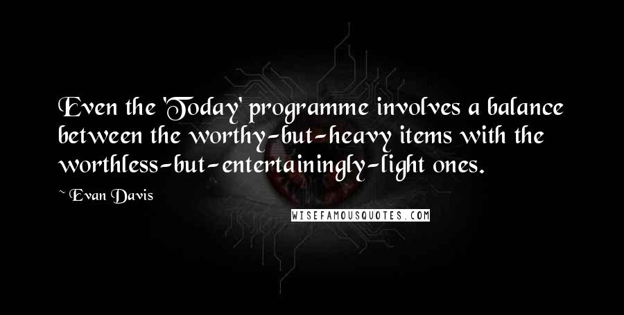 Evan Davis Quotes: Even the 'Today' programme involves a balance between the worthy-but-heavy items with the worthless-but-entertainingly-light ones.