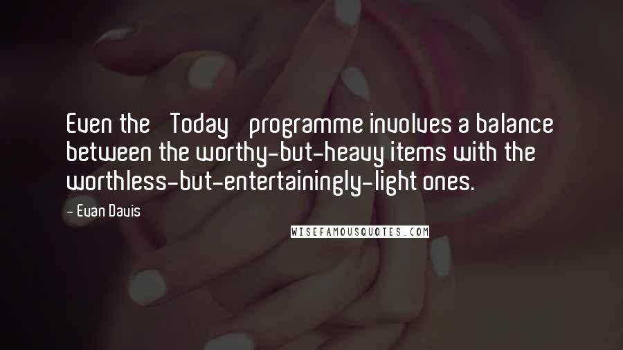 Evan Davis Quotes: Even the 'Today' programme involves a balance between the worthy-but-heavy items with the worthless-but-entertainingly-light ones.