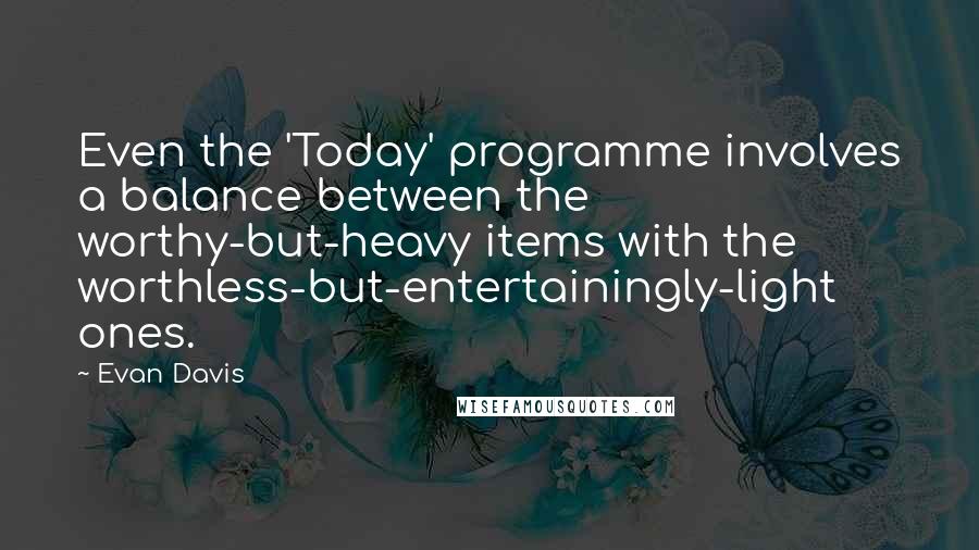 Evan Davis Quotes: Even the 'Today' programme involves a balance between the worthy-but-heavy items with the worthless-but-entertainingly-light ones.