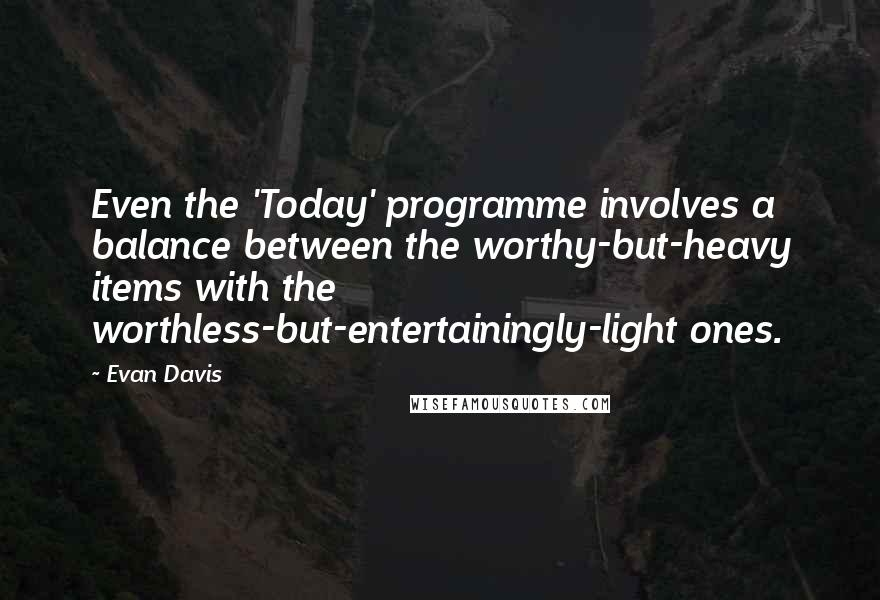 Evan Davis Quotes: Even the 'Today' programme involves a balance between the worthy-but-heavy items with the worthless-but-entertainingly-light ones.