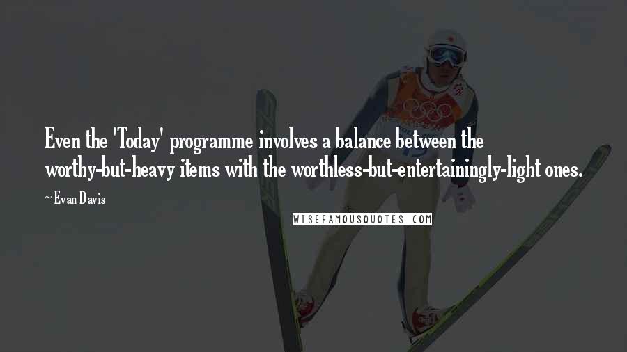 Evan Davis Quotes: Even the 'Today' programme involves a balance between the worthy-but-heavy items with the worthless-but-entertainingly-light ones.