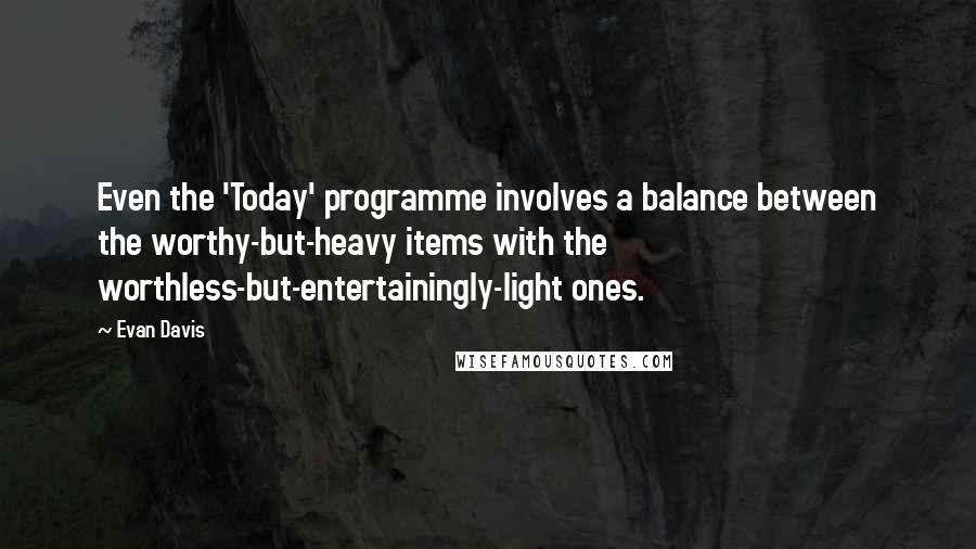 Evan Davis Quotes: Even the 'Today' programme involves a balance between the worthy-but-heavy items with the worthless-but-entertainingly-light ones.