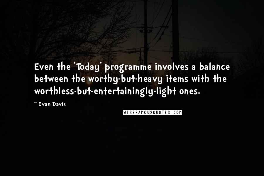 Evan Davis Quotes: Even the 'Today' programme involves a balance between the worthy-but-heavy items with the worthless-but-entertainingly-light ones.