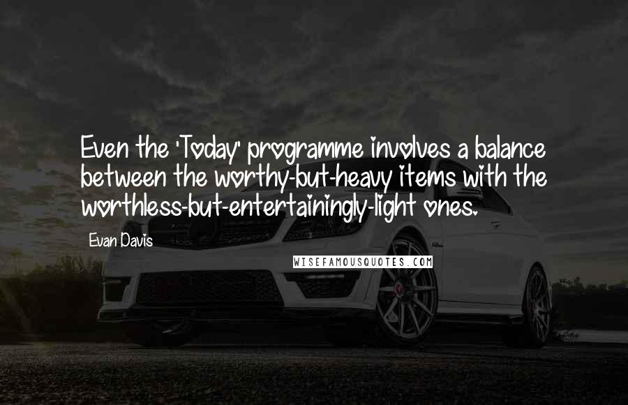 Evan Davis Quotes: Even the 'Today' programme involves a balance between the worthy-but-heavy items with the worthless-but-entertainingly-light ones.