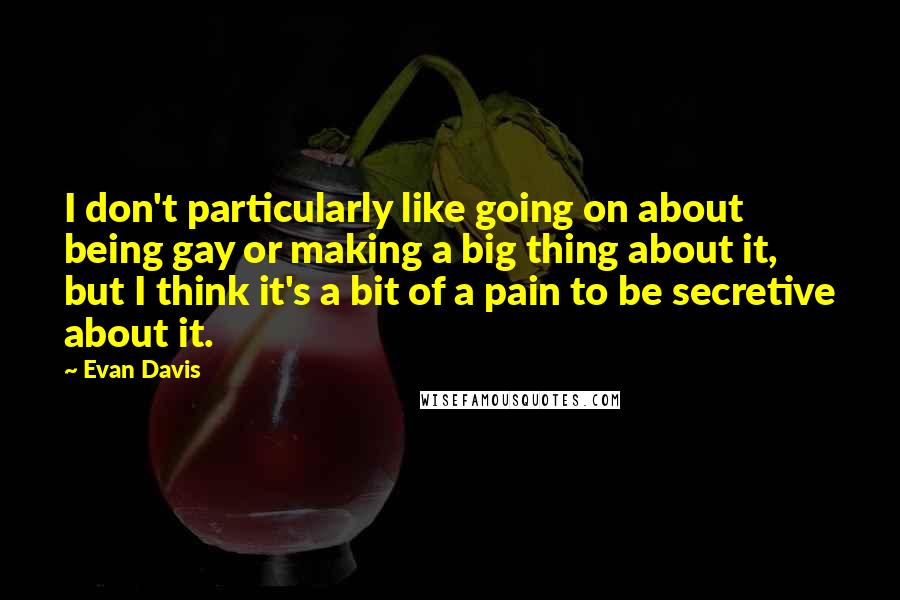 Evan Davis Quotes: I don't particularly like going on about being gay or making a big thing about it, but I think it's a bit of a pain to be secretive about it.