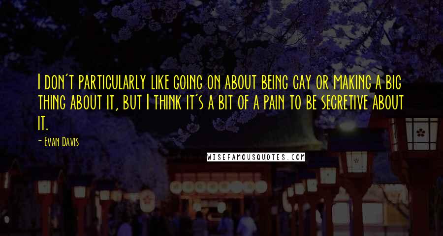 Evan Davis Quotes: I don't particularly like going on about being gay or making a big thing about it, but I think it's a bit of a pain to be secretive about it.