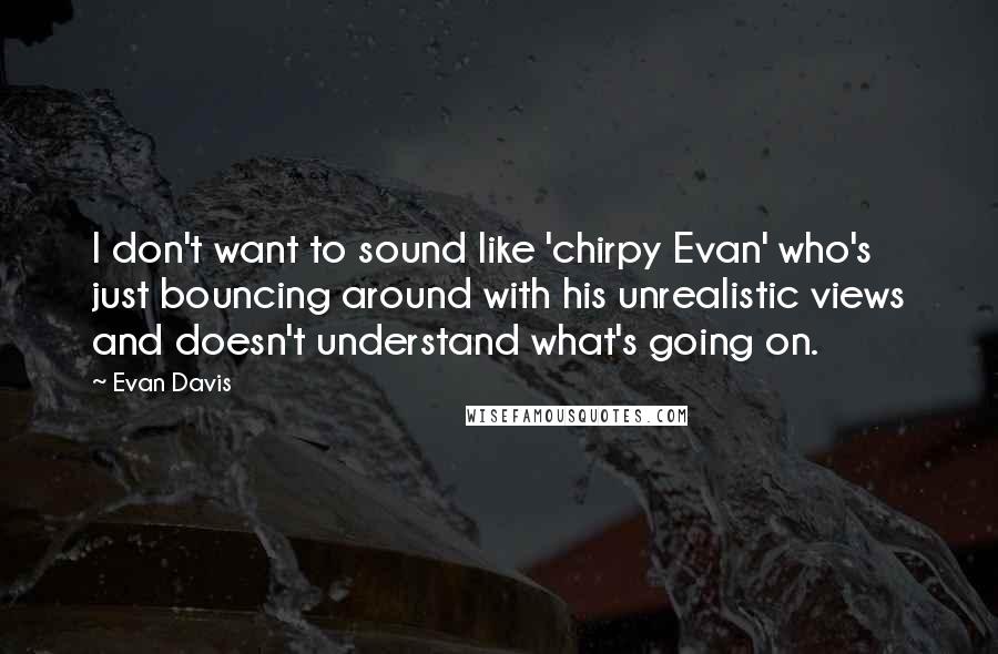 Evan Davis Quotes: I don't want to sound like 'chirpy Evan' who's just bouncing around with his unrealistic views and doesn't understand what's going on.