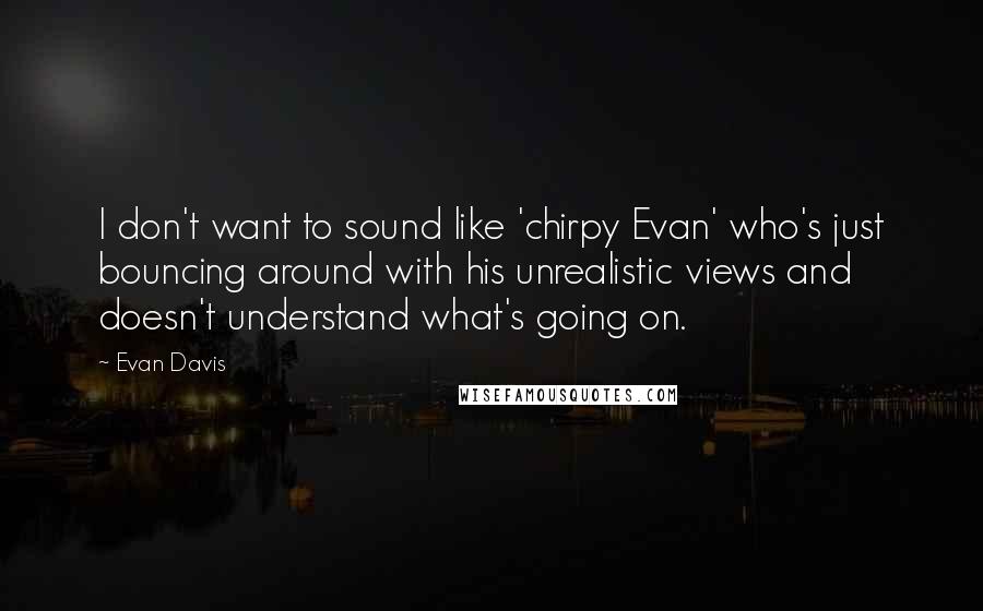 Evan Davis Quotes: I don't want to sound like 'chirpy Evan' who's just bouncing around with his unrealistic views and doesn't understand what's going on.