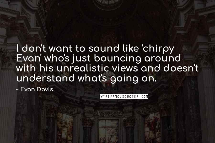 Evan Davis Quotes: I don't want to sound like 'chirpy Evan' who's just bouncing around with his unrealistic views and doesn't understand what's going on.