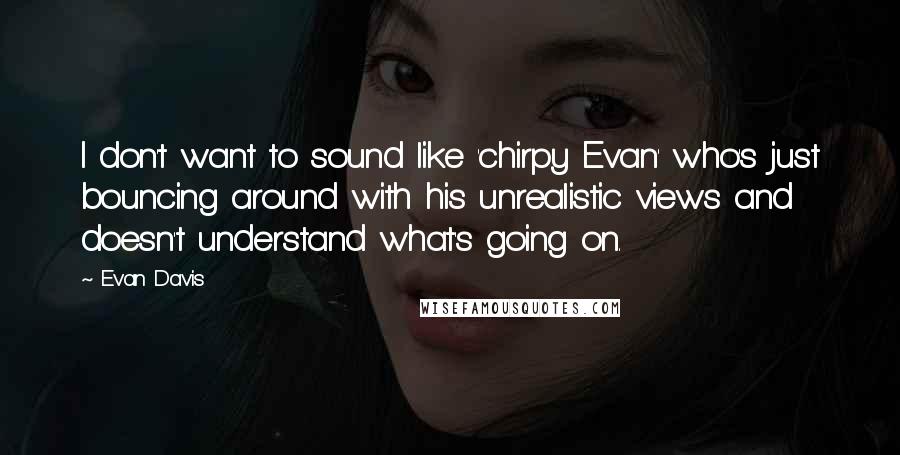 Evan Davis Quotes: I don't want to sound like 'chirpy Evan' who's just bouncing around with his unrealistic views and doesn't understand what's going on.