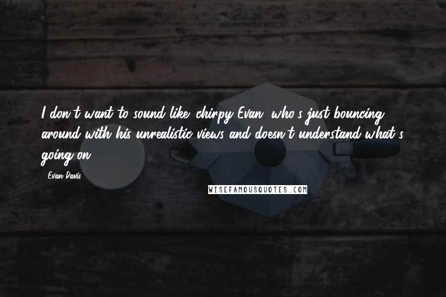 Evan Davis Quotes: I don't want to sound like 'chirpy Evan' who's just bouncing around with his unrealistic views and doesn't understand what's going on.