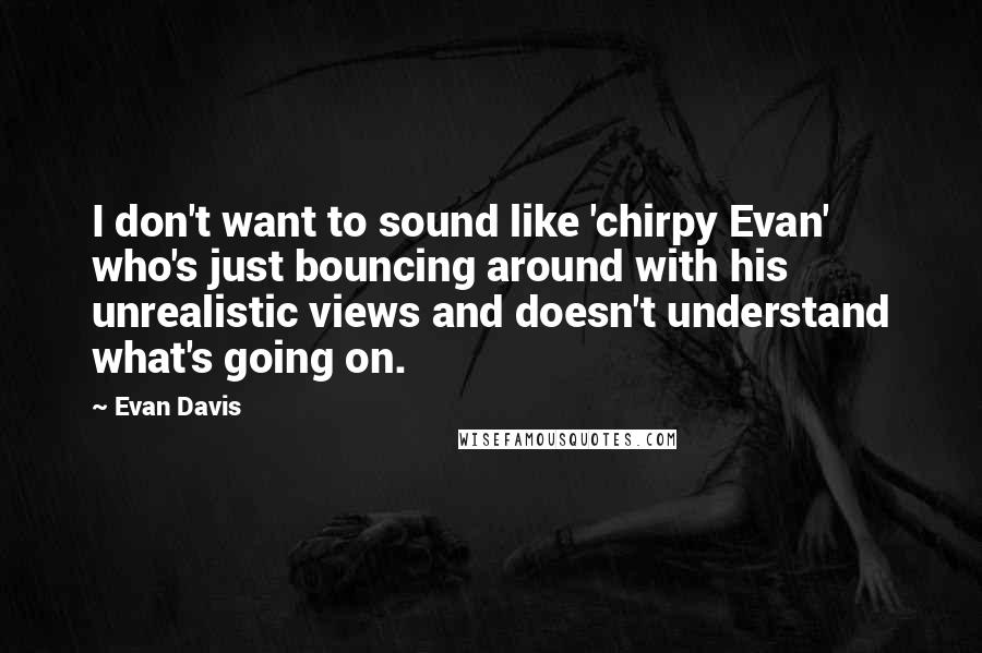 Evan Davis Quotes: I don't want to sound like 'chirpy Evan' who's just bouncing around with his unrealistic views and doesn't understand what's going on.