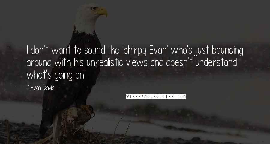 Evan Davis Quotes: I don't want to sound like 'chirpy Evan' who's just bouncing around with his unrealistic views and doesn't understand what's going on.