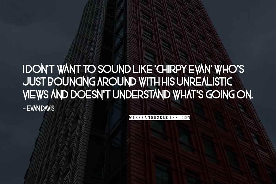 Evan Davis Quotes: I don't want to sound like 'chirpy Evan' who's just bouncing around with his unrealistic views and doesn't understand what's going on.