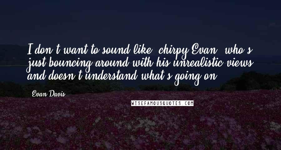 Evan Davis Quotes: I don't want to sound like 'chirpy Evan' who's just bouncing around with his unrealistic views and doesn't understand what's going on.