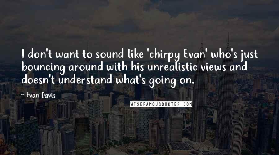 Evan Davis Quotes: I don't want to sound like 'chirpy Evan' who's just bouncing around with his unrealistic views and doesn't understand what's going on.