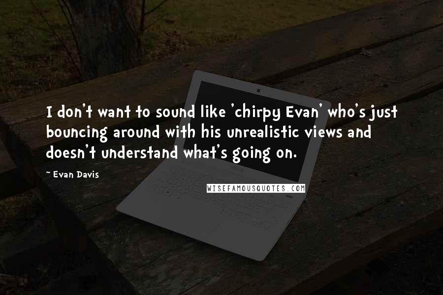 Evan Davis Quotes: I don't want to sound like 'chirpy Evan' who's just bouncing around with his unrealistic views and doesn't understand what's going on.