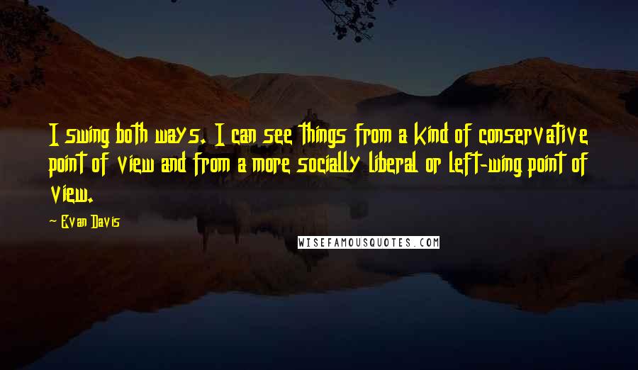 Evan Davis Quotes: I swing both ways. I can see things from a kind of conservative point of view and from a more socially liberal or left-wing point of view.