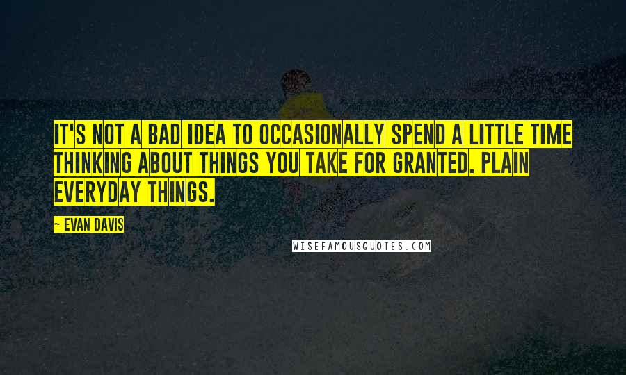 Evan Davis Quotes: It's not a bad idea to occasionally spend a little time thinking about things you take for granted. Plain everyday things.