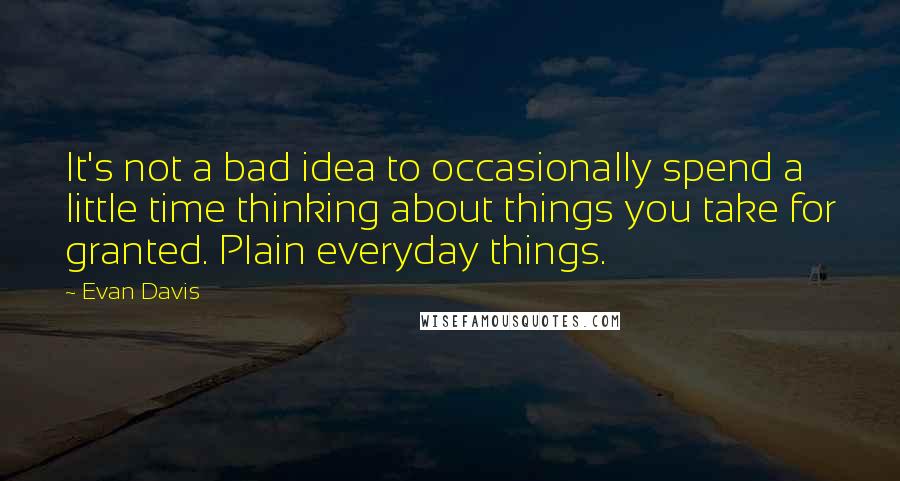 Evan Davis Quotes: It's not a bad idea to occasionally spend a little time thinking about things you take for granted. Plain everyday things.