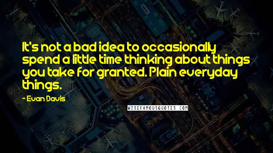 Evan Davis Quotes: It's not a bad idea to occasionally spend a little time thinking about things you take for granted. Plain everyday things.