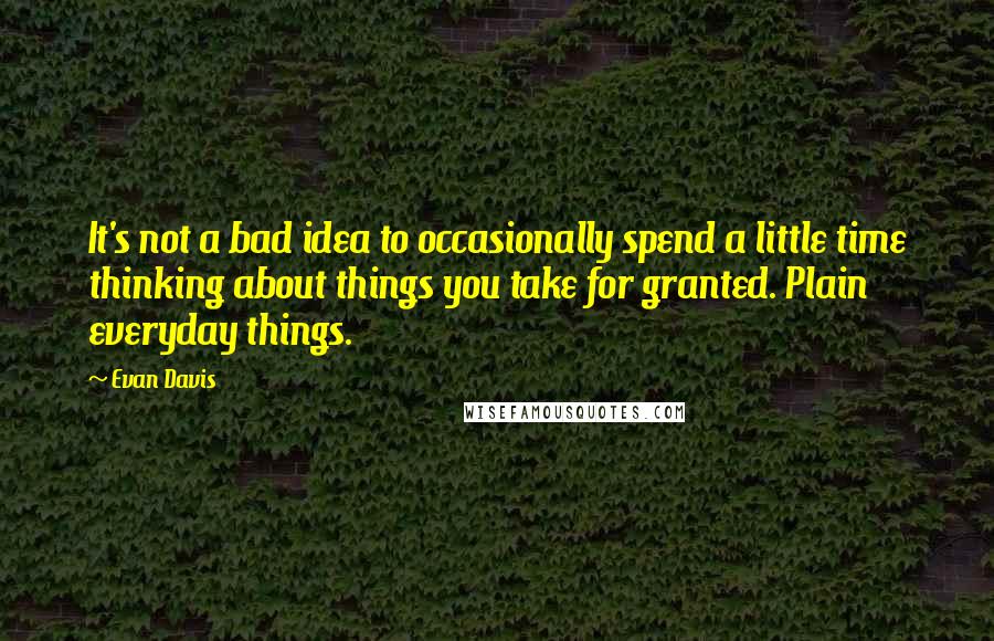 Evan Davis Quotes: It's not a bad idea to occasionally spend a little time thinking about things you take for granted. Plain everyday things.