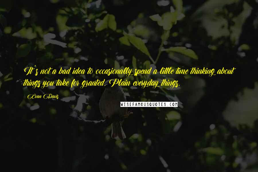 Evan Davis Quotes: It's not a bad idea to occasionally spend a little time thinking about things you take for granted. Plain everyday things.