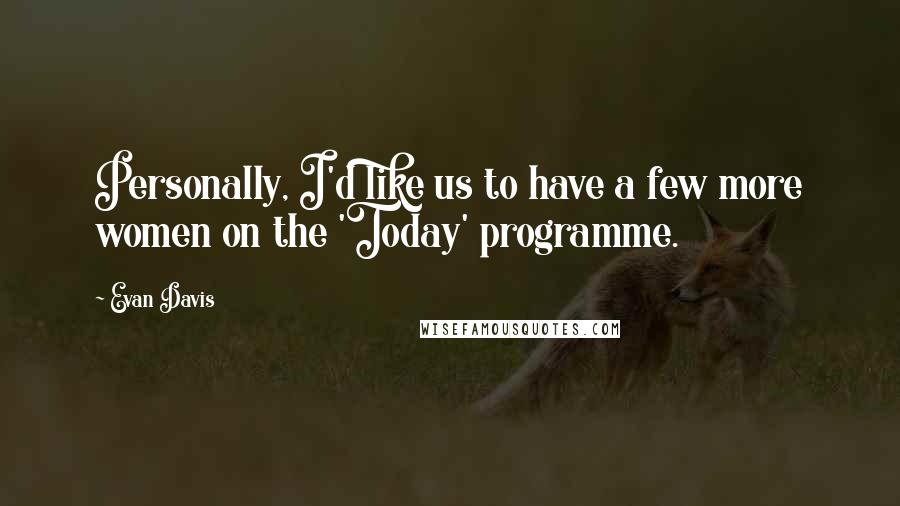 Evan Davis Quotes: Personally, I'd like us to have a few more women on the 'Today' programme.