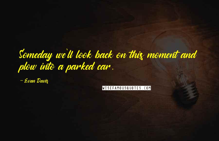 Evan Davis Quotes: Someday we'll look back on this moment and plow into a parked car.