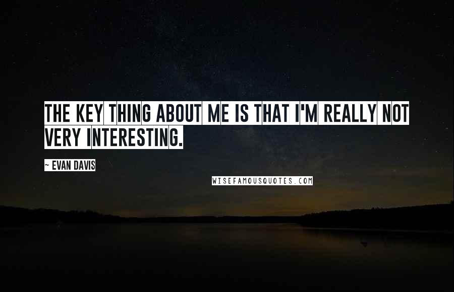 Evan Davis Quotes: The key thing about me is that I'm really not very interesting.