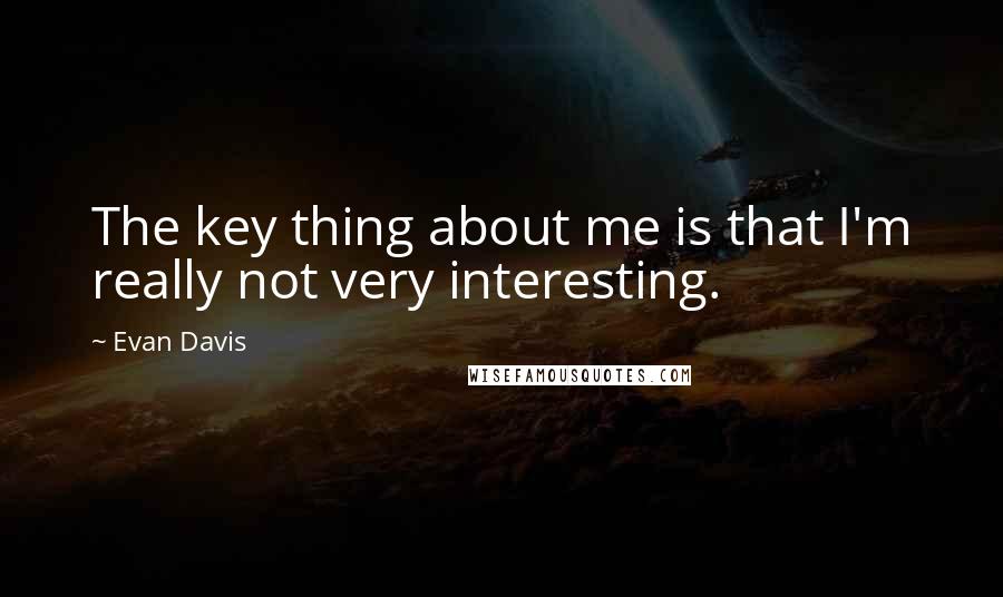 Evan Davis Quotes: The key thing about me is that I'm really not very interesting.