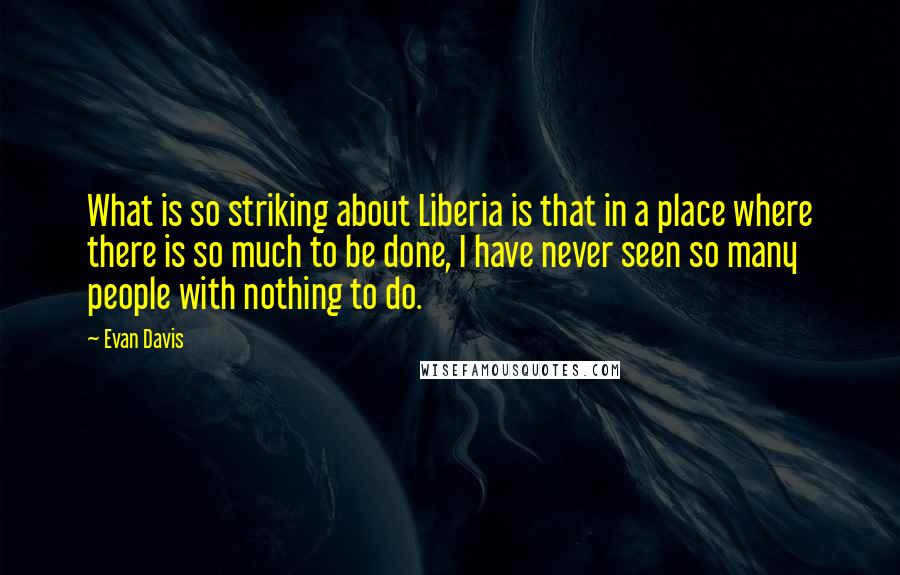 Evan Davis Quotes: What is so striking about Liberia is that in a place where there is so much to be done, I have never seen so many people with nothing to do.