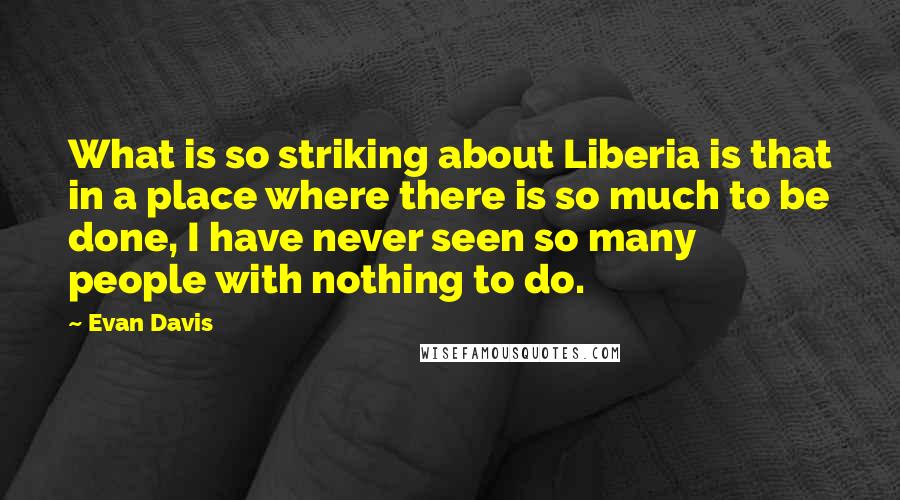 Evan Davis Quotes: What is so striking about Liberia is that in a place where there is so much to be done, I have never seen so many people with nothing to do.