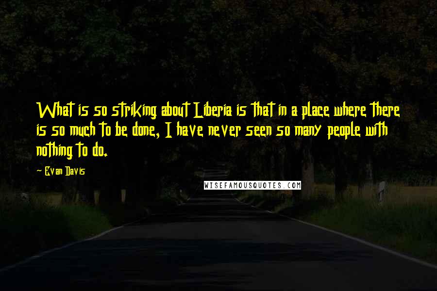 Evan Davis Quotes: What is so striking about Liberia is that in a place where there is so much to be done, I have never seen so many people with nothing to do.