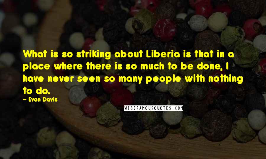 Evan Davis Quotes: What is so striking about Liberia is that in a place where there is so much to be done, I have never seen so many people with nothing to do.