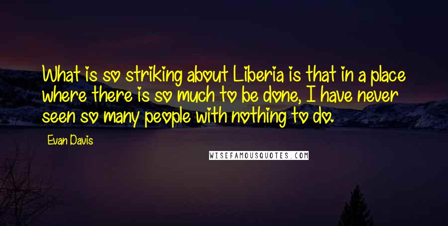 Evan Davis Quotes: What is so striking about Liberia is that in a place where there is so much to be done, I have never seen so many people with nothing to do.