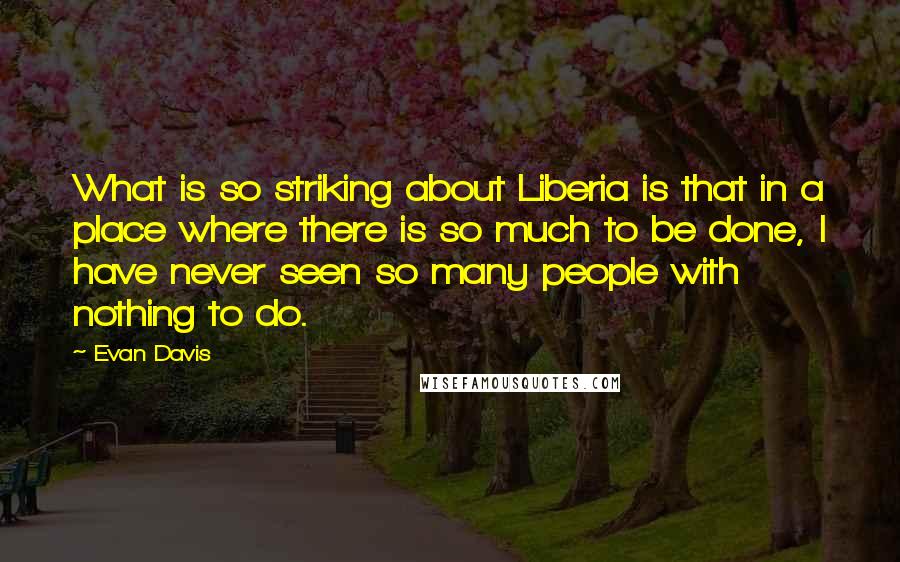 Evan Davis Quotes: What is so striking about Liberia is that in a place where there is so much to be done, I have never seen so many people with nothing to do.